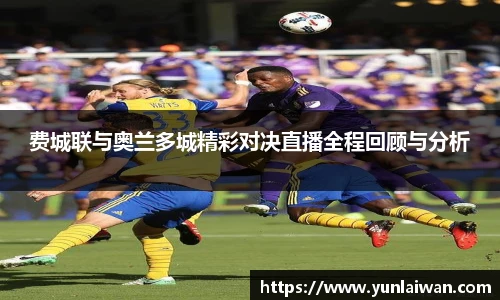 费城联与奥兰多城精彩对决直播全程回顾与分析